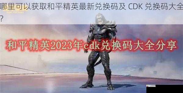 哪里可以获取和平精英最新兑换码及 CDK 兑换码大全?