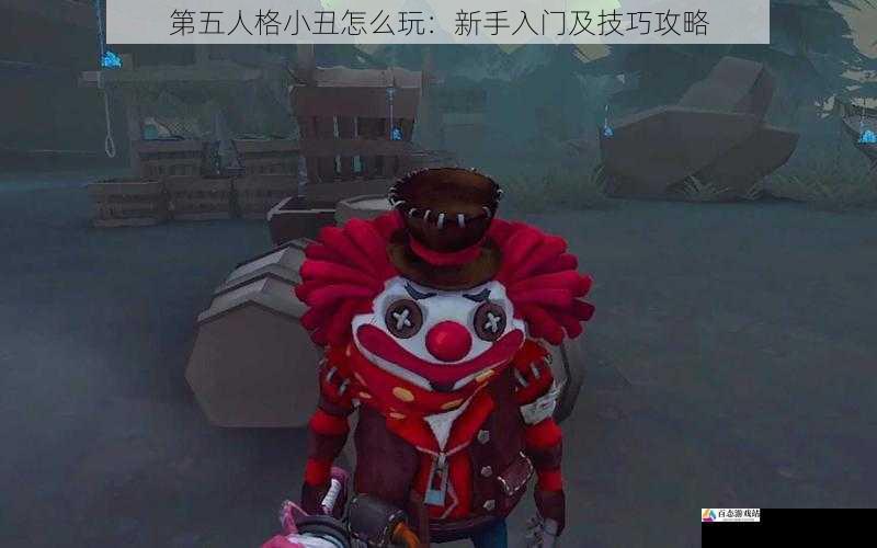 第五人格小丑怎么玩：新手入门及技巧攻略