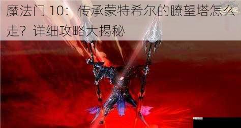 魔法门 10：传承蒙特希尔的瞭望塔怎么走？详细攻略大揭秘