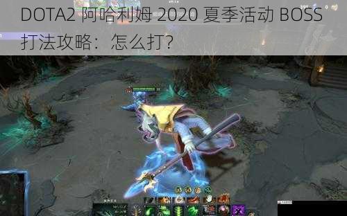 DOTA2 阿哈利姆 2020 夏季活动 BOSS 打法攻略：怎么打？