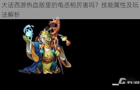 大话西游热血版里的龟丞相厉害吗？技能属性及玩法解析