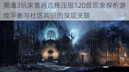 黑魂3玩家普遍选择压级120级现象探析游戏平衡与社区共识的深层关联