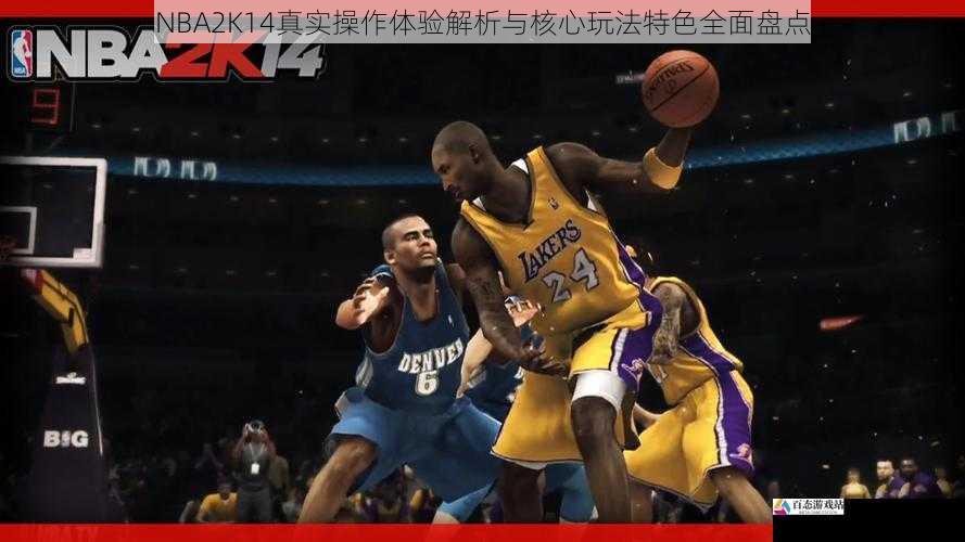 NBA2K14真实操作体验解析与核心玩法特色全面盘点