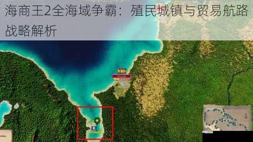 海商王2全海域争霸:殖民城镇与贸易航路战略解析
