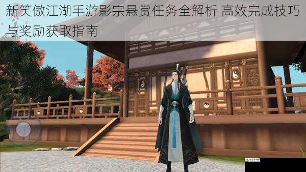 新笑傲江湖手游影宗悬赏任务全解析 高效完成技巧与奖励获取指南