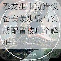 恐龙狙击狩猎设备安装步骤与实战配置技巧全解析