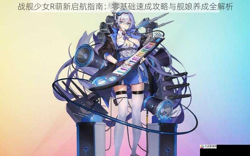 战舰少女R萌新启航指南：零基础速成攻略与舰娘养成全解析