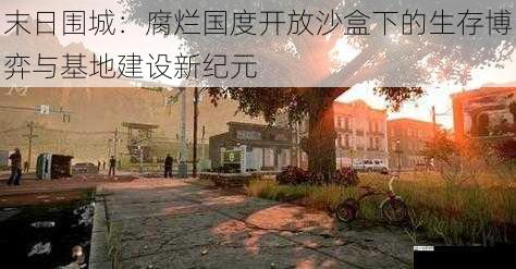 末日围城：腐烂国度开放沙盒下的生存博弈与基地建设新纪元