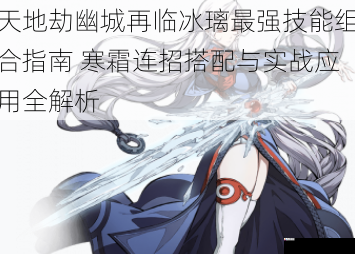 天地劫幽城再临冰璃最强技能组合指南 寒霜连招搭配与实战应用全解析
