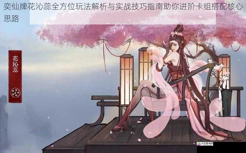 奕仙牌花沁蕊全方位玩法解析与实战技巧指南助你进阶卡组搭配核心思路