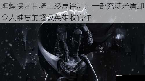 蝙蝠侠阿甘骑士终局评测：一部充满矛盾却令人难忘的超级英雄收官作