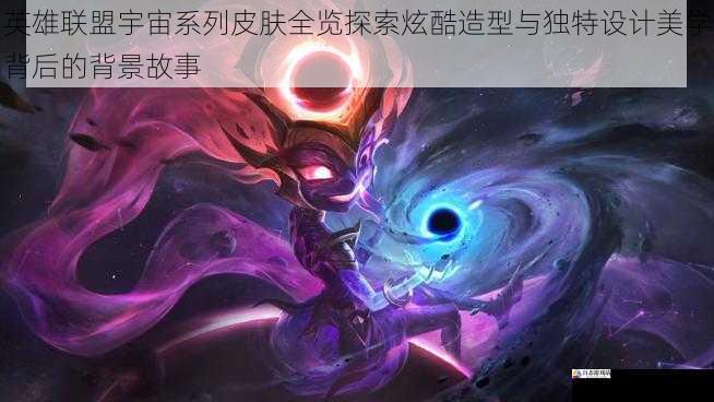英雄联盟宇宙系列皮肤全览探索炫酷造型与独特设计美学背后的背景故事