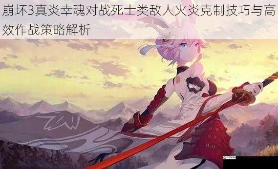 崩坏3真炎幸魂对战死士类敌人火炎克制技巧与高效作战策略解析