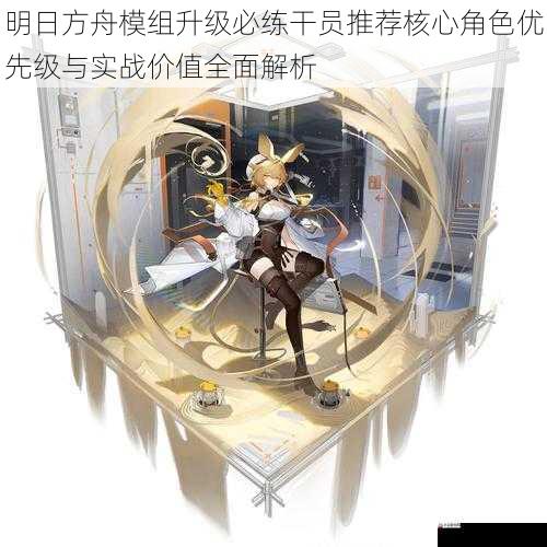明日方舟模组升级必练干员推荐核心角色优先级与实战价值全面解析