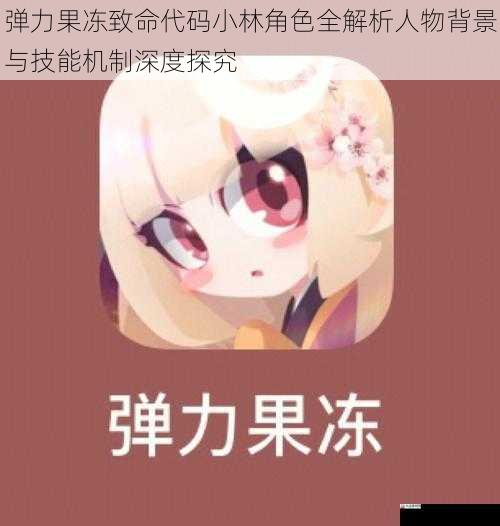 弹力果冻致命代码小林角色全解析人物背景与技能机制深度探究