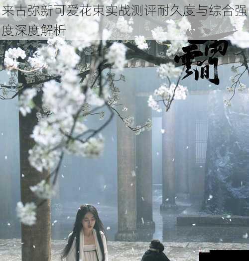 来古弥新可爱花束实战测评耐久度与综合强度深度解析