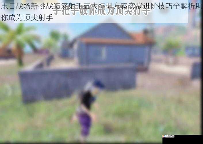 末日战场新挑战喷漆射手五大特训方案实战进阶技巧全解析助你成为顶尖射手